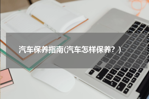 汽车保养指南(汽车怎样保养？)