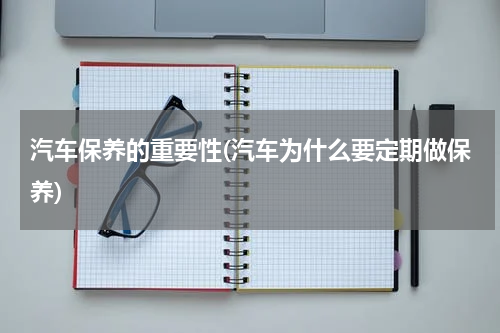 汽车保养的重要性(汽车为什么要定期做保养)