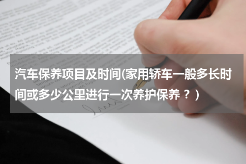 汽车保养项目及时间(家用轿车一般多长时间或多少公里进行一次养护保养 ？)