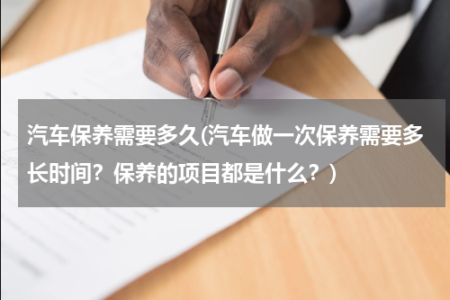 汽车保养需要多久(汽车做一次保养需要多长时间？保养的项目都是什么？)