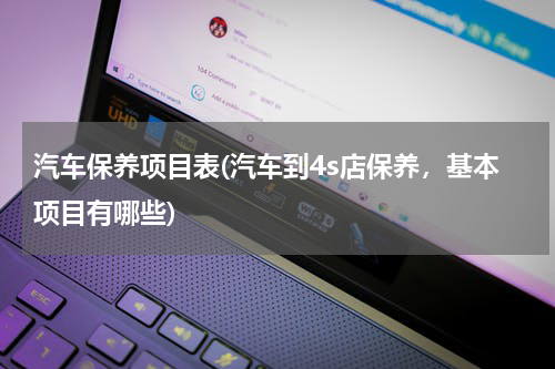 汽车保养项目表(汽车到4s店保养，基本项目有哪些)