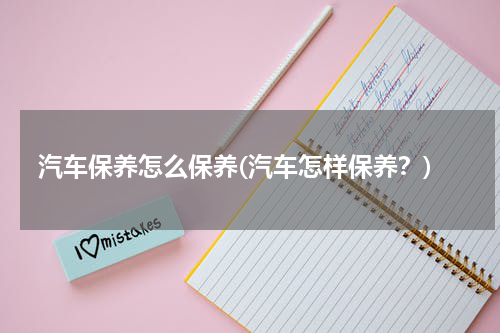 汽车保养怎么保养(汽车怎样保养？)