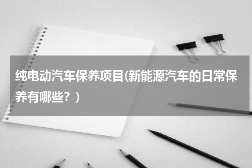 纯电动汽车保养项目(新能源汽车的日常保养有哪些？)