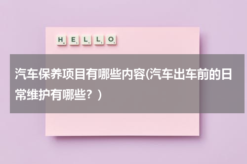 汽车保养项目有哪些内容(汽车出车前的日常维护有哪些？)