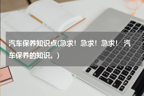 汽车保养知识点(急求！急求！急求！ 汽车保养的知识。)