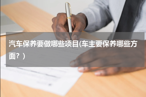 汽车保养要做哪些项目(车主要保养哪些方面？)