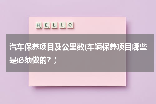 汽车保养项目及公里数(车辆保养项目哪些是必须做的？)