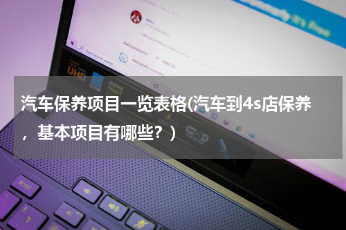 汽车保养项目一览表格(汽车到4s店保养，基本项目有哪些？)