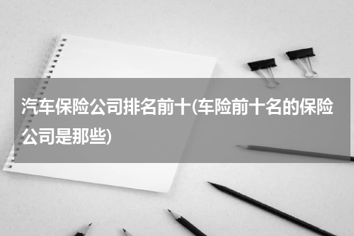 汽车保险公司排名前十(车险前十名的保险公司是那些)