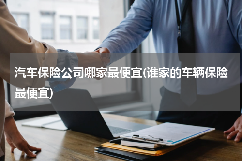 汽车保险公司哪家最便宜(谁家的车辆保险最便宜)