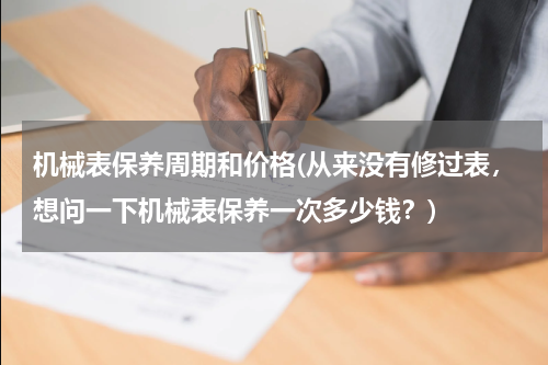 机械表保养周期和价格(从来没有修过表，想问一下机械表保养一次多少钱？)