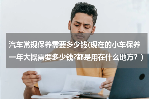 汽车常规保养需要多少钱(现在的小车保养一年大概需要多少钱?都是用在什么地方？)