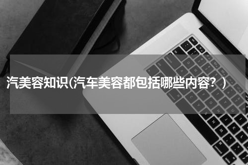 汽美容知识(汽车美容都包括哪些内容？)