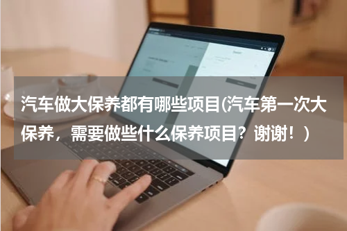汽车做大保养都有哪些项目(汽车第一次大保养，需要做些什么保养项目？谢谢！)
