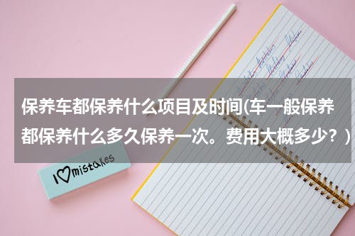 保养车都保养什么项目及时间(车一般保养都保养什么多久保养一次。费用大概多少？)