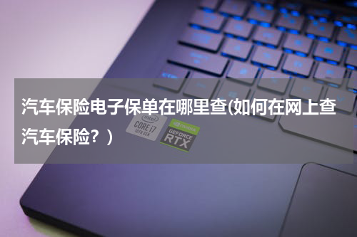 汽车保险电子保单在哪里查(如何在网上查汽车保险？)
