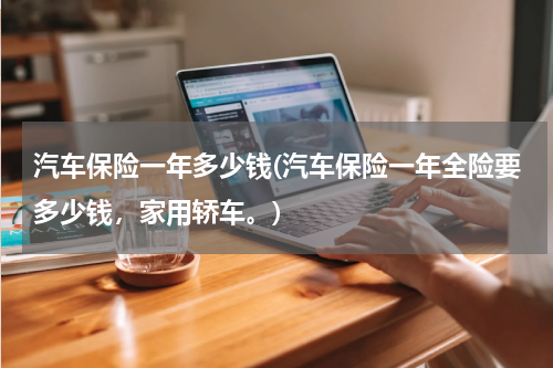 汽车保险一年多少钱(汽车保险一年全险要多少钱，家用轿车。)