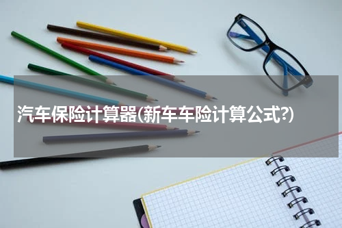 汽车保险计算器(新车车险计算公式?)