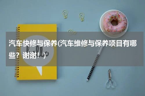 汽车快修与保养(汽车维修与保养项目有哪些？谢谢！)