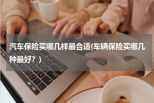 汽车保险买哪几样最合适(车辆保险买哪几种最好？)