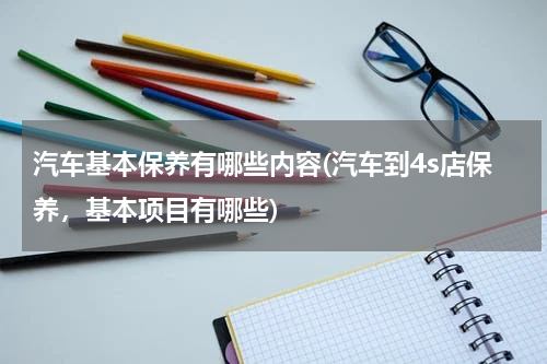 汽车基本保养有哪些内容(汽车到4s店保养，基本项目有哪些)