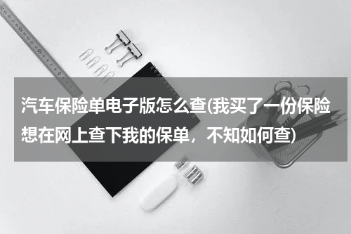 汽车保险单电子版怎么查(我买了一份保险想在网上查下我的保单，不知如何查)