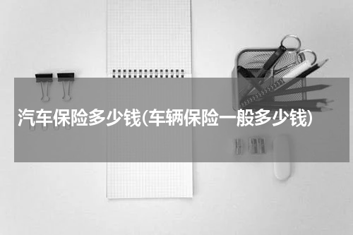 汽车保险多少钱(车辆保险一般多少钱)
