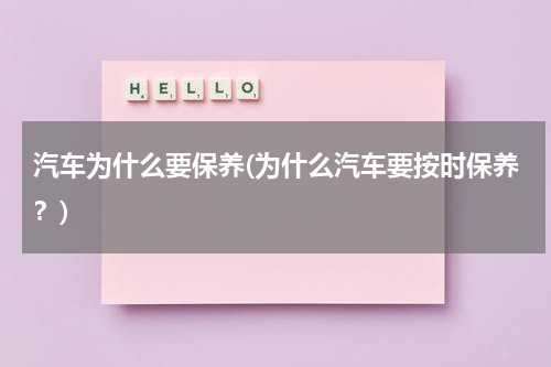 汽车为什么要保养(为什么汽车要按时保养？)