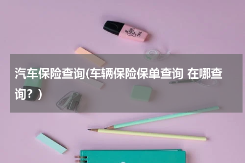 汽车保险查询(车辆保险保单查询 在哪查询？)