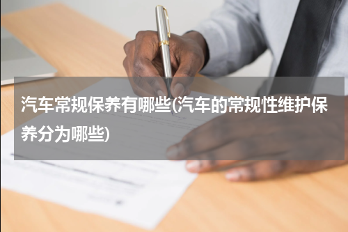 汽车常规保养有哪些(汽车的常规性维护保养分为哪些)