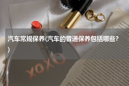 汽车常规保养(汽车的普通保养包括哪些？)