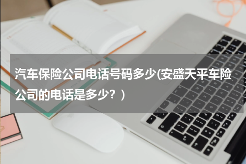 汽车保险公司电话号码多少(安盛天平车险公司的电话是多少？)