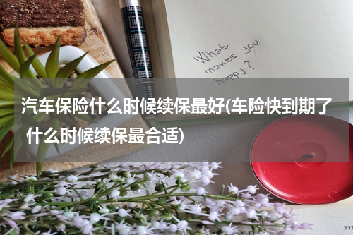汽车保险什么时候续保最好(车险快到期了 什么时候续保最合适)