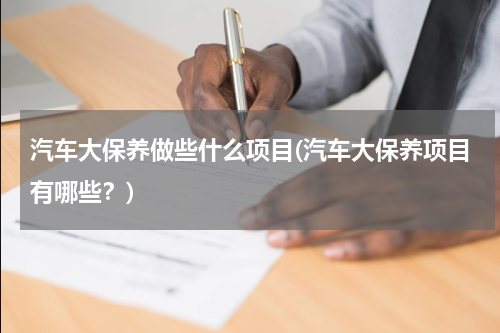 汽车大保养做些什么项目(汽车大保养项目有哪些？)