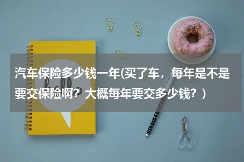 汽车保险多少钱一年(买了车，每年是不是要交保险啊？大概每年要交多少钱？)