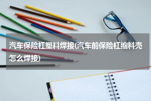 汽车保险杠塑料焊接(汽车前保险杠缩料壳怎么焊接)