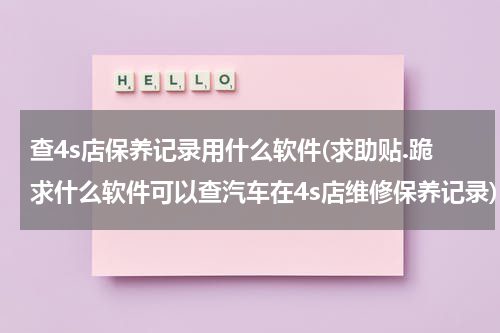 查4s店保养记录用什么软件(求助贴.跪求什么软件可以查汽车在4s店维修保养记录)
