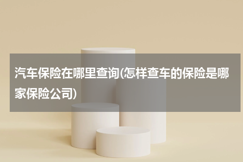 汽车保险在哪里查询(怎样查车的保险是哪家保险公司)