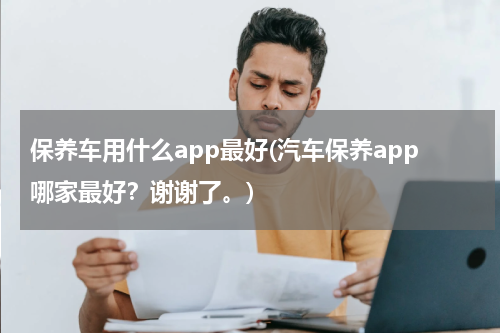 保养车用什么app最好(汽车保养app哪家最好？谢谢了。)