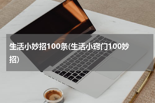 生活小妙招100条(生活小窍门100妙招)