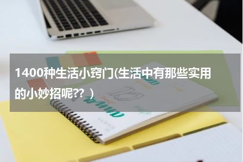 1400种生活小窍门(生活中有那些实用的小妙招呢?？)