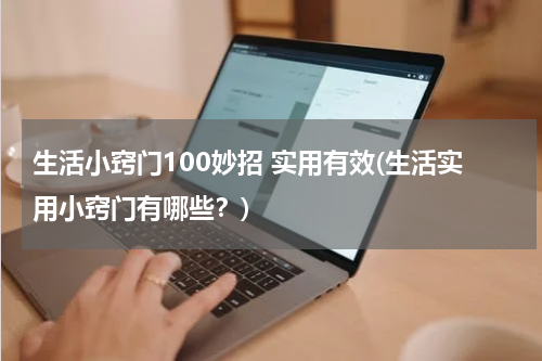 生活小窍门100妙招 实用有效(生活实用小窍门有哪些？)