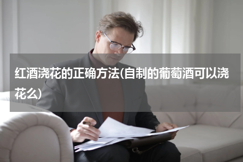 红酒浇花的正确方法(自制的葡萄酒可以浇花么)