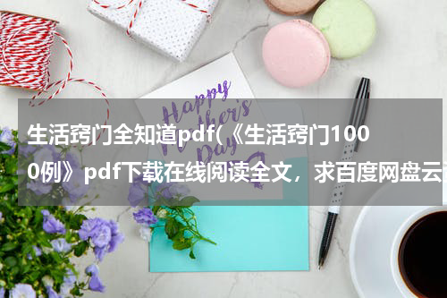 生活窍门全知道pdf(《生活窍门1000例》pdf下载在线阅读全文，求百度网盘云资源)