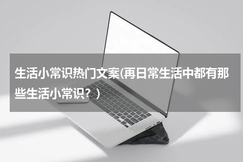 生活小常识热门文案(再日常生活中都有那些生活小常识？)