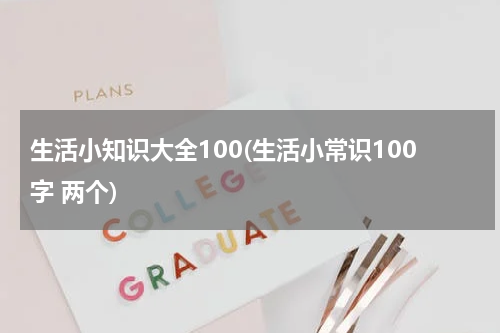 生活小知识大全100(生活小常识100字 两个)