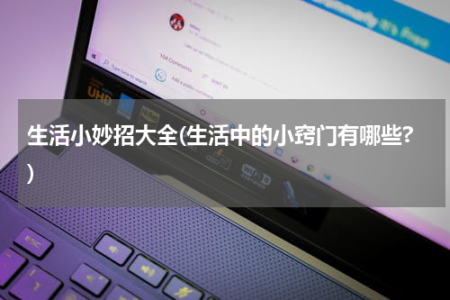 生活小妙招大全(生活中的小窍门有哪些?)