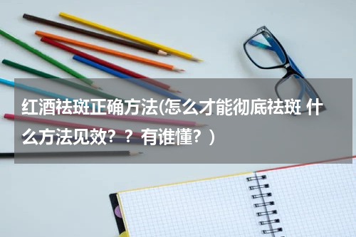 红酒祛斑正确方法(怎么才能彻底祛斑 什么方法见效？？有谁懂？)