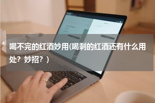 喝不完的红酒妙用(喝剩的红酒还有什么用处？妙招？)