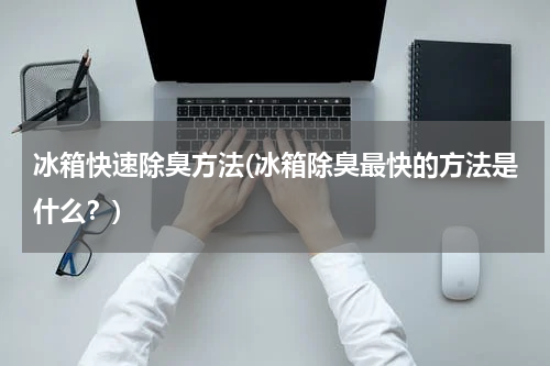冰箱快速除臭方法(冰箱除臭最快的方法是什么？)